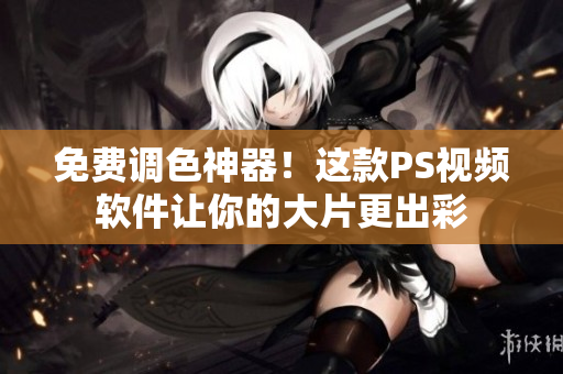 免费调色神器！这款PS视频软件让你的大片更出彩