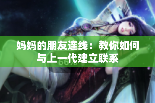 妈妈的朋友连线：教你如何与上一代建立联系