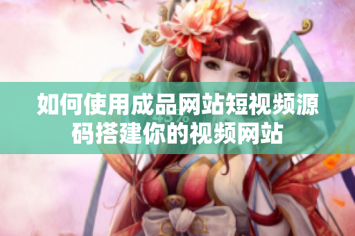 如何使用成品网站短视频源码搭建你的视频网站