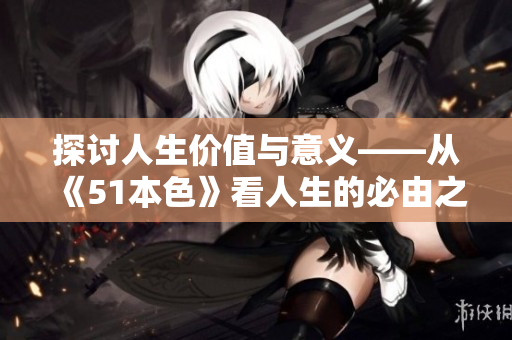 探讨人生价值与意义——从《51本色》看人生的必由之路