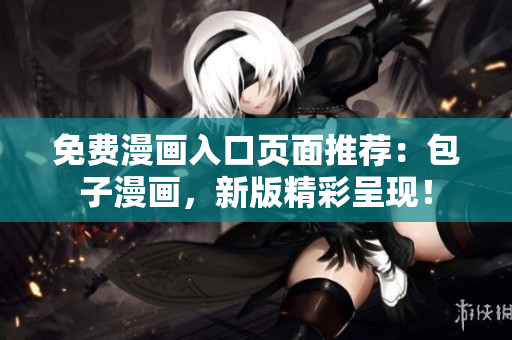 免费漫画入口页面推荐：包子漫画，新版精彩呈现！