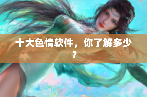 十大色情软件，你了解多少？