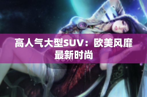 高人气大型SUV：欧美风靡最新时尚