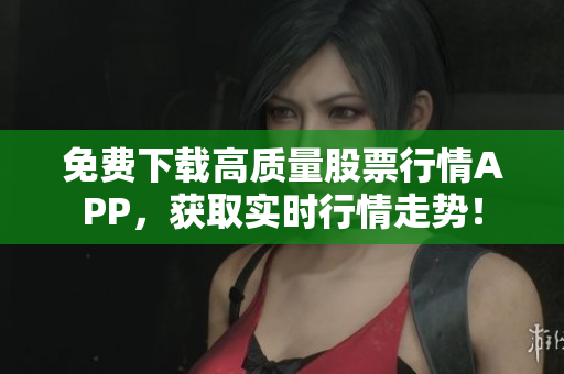免费下载高质量股票行情APP，获取实时行情走势！