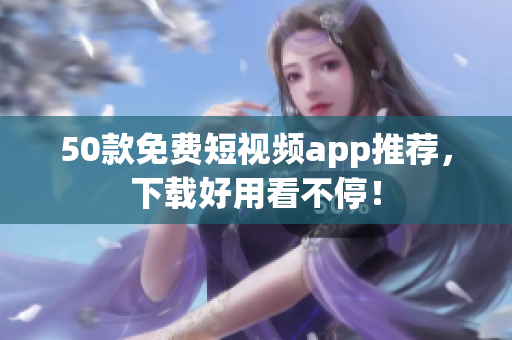 50款免费短视频app推荐，下载好用看不停！