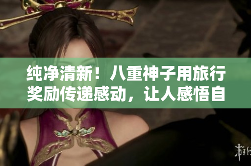 纯净清新！八重神子用旅行奖励传递感动，让人感悟自然之美