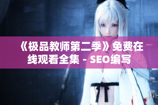 《极品教师第二季》免费在线观看全集 - SEO编写