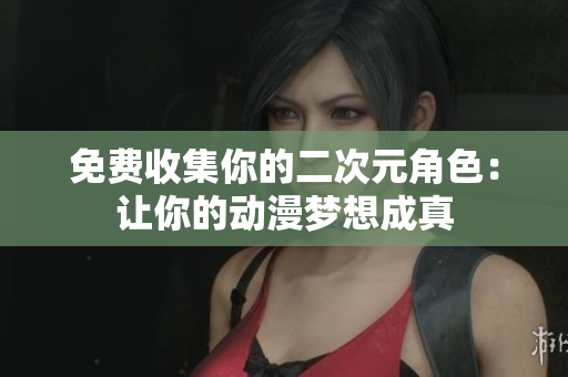 免费收集你的二次元角色：让你的动漫梦想成真