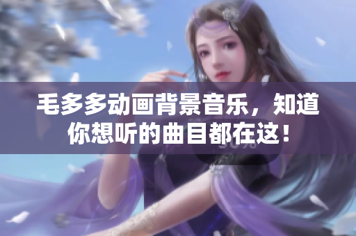 毛多多动画背景音乐，知道你想听的曲目都在这！