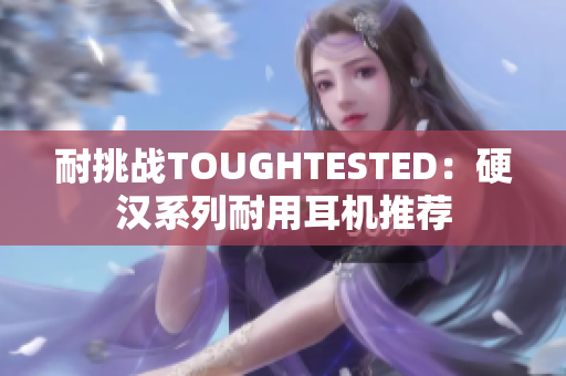 耐挑战TOUGHTESTED：硬汉系列耐用耳机推荐