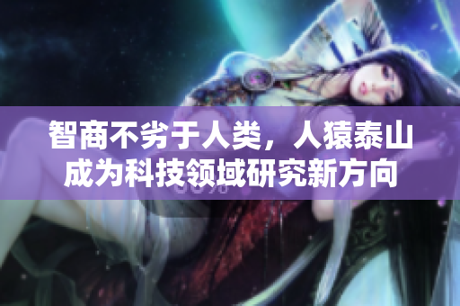智商不劣于人类，人猿泰山成为科技领域研究新方向