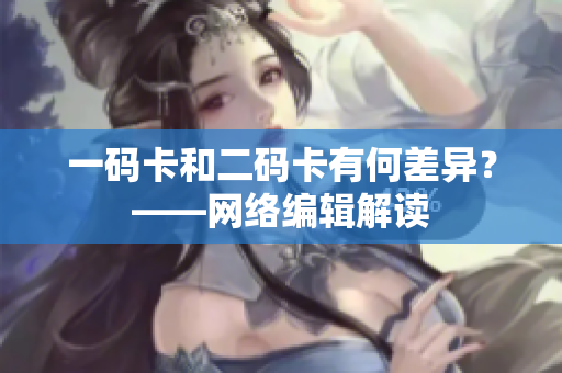 一码卡和二码卡有何差异？——网络编辑解读