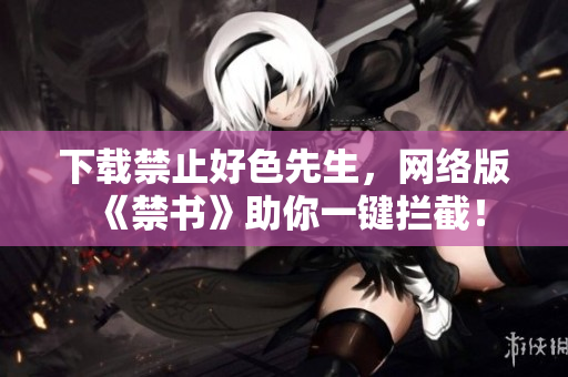 下载禁止好色先生，网络版《禁书》助你一键拦截！