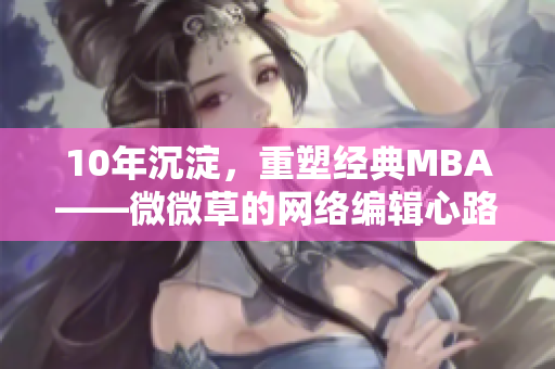 10年沉淀，重塑经典MBA——微微草的网络编辑心路历程