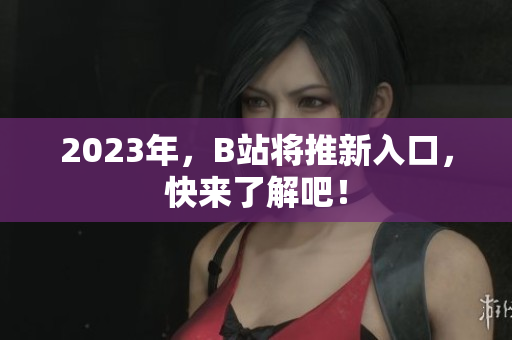 2023年，B站将推新入口，快来了解吧！