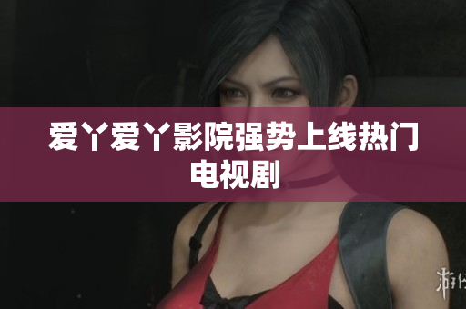 爱丫爱丫影院强势上线热门电视剧