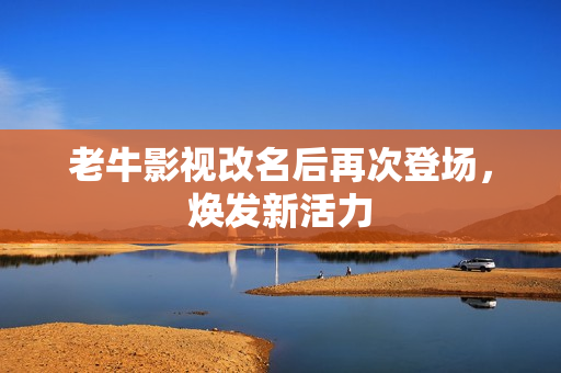 老牛影视改名后再次登场，焕发新活力