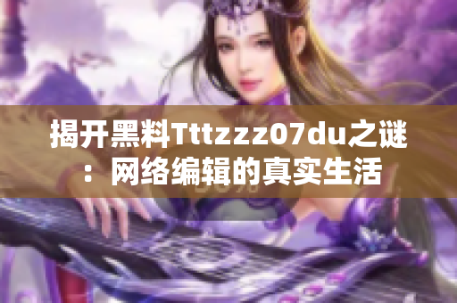 揭开黑料Tttzzz07du之谜：网络编辑的真实生活