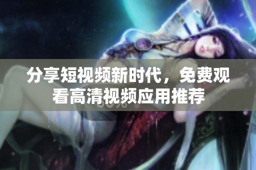 分享短视频新时代，免费观看高清视频应用推荐