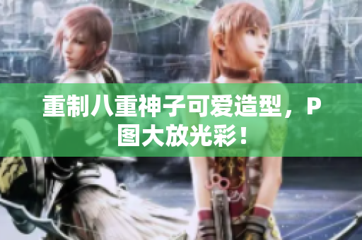 重制八重神子可爱造型，P图大放光彩！