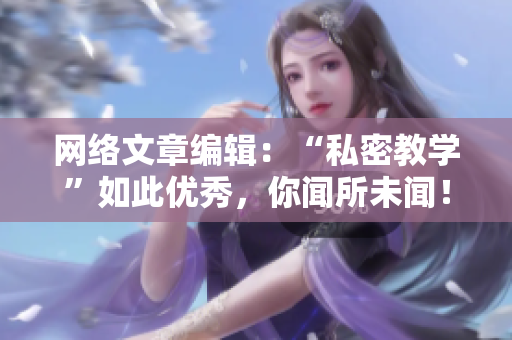 网络文章编辑：“私密教学”如此优秀，你闻所未闻！