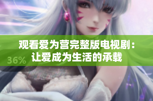 观看爱为营完整版电视剧：让爱成为生活的承载