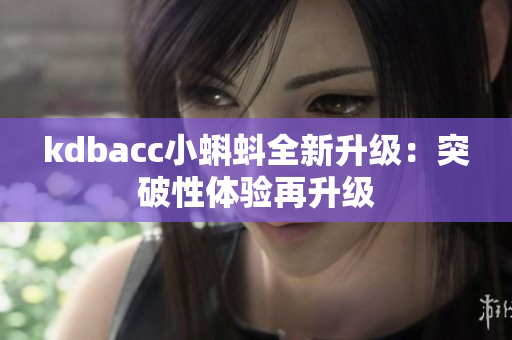 kdbacc小蝌蚪全新升级：突破性体验再升级