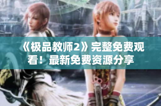 《极品教师2》完整免费观看！最新免费资源分享