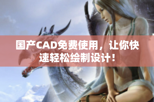 国产CAD免费使用，让你快速轻松绘制设计！