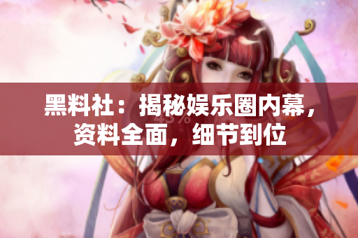 黑料社：揭秘娱乐圈内幕，资料全面，细节到位