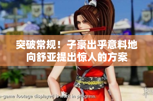 突破常规！子豪出乎意料地向舒亚提出惊人的方案