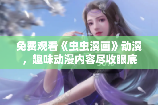 免费观看《虫虫漫画》动漫，趣味动漫内容尽收眼底