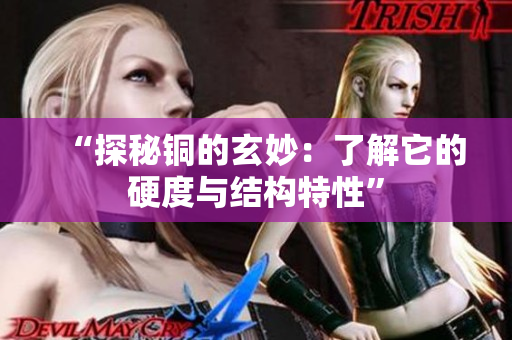 “探秘铜的玄妙：了解它的硬度与结构特性”
