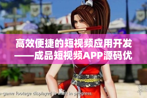 高效便捷的短视频应用开发——成品短视频APP源码优势解析