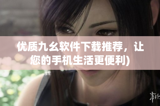 优质九幺软件下载推荐，让您的手机生活更便利)