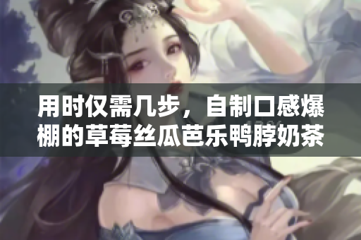 用时仅需几步，自制口感爆棚的草莓丝瓜芭乐鸭脖奶茶