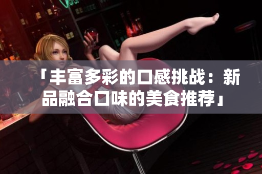 「丰富多彩的口感挑战：新品融合口味的美食推荐」
