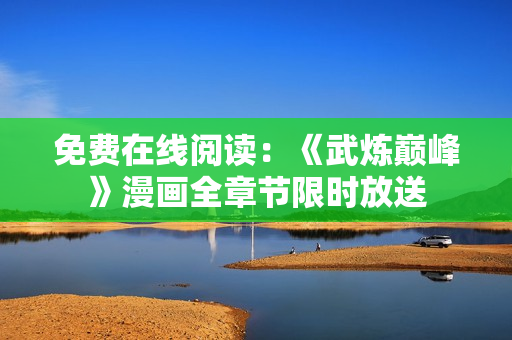 免费在线阅读：《武炼巅峰》漫画全章节限时放送