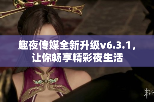 趣夜传媒全新升级v6.3.1，让你畅享精彩夜生活