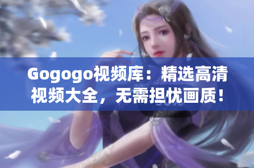 Gogogo视频库：精选高清视频大全，无需担忧画质！