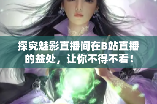 探究魅影直播间在B站直播的益处，让你不得不看！