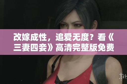 改嫁成性，追爱无度？看《三妻四妾》高清完整版免费在线观看