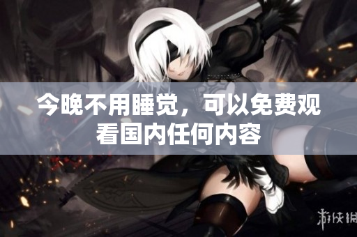 今晚不用睡觉，可以免费观看国内任何内容
