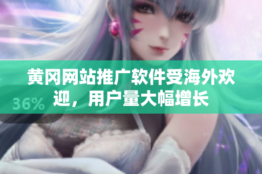 黄冈网站推广软件受海外欢迎，用户量大幅增长
