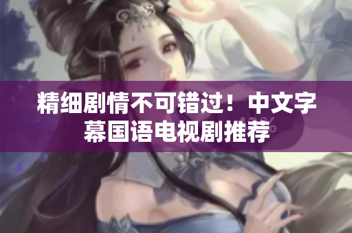 精细剧情不可错过！中文字幕国语电视剧推荐