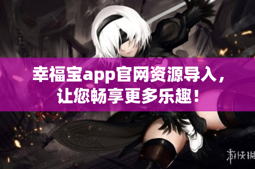 幸福宝app官网资源导入，让您畅享更多乐趣！