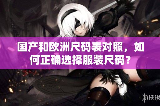 国产和欧洲尺码表对照，如何正确选择服装尺码？