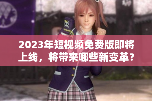 2023年短视频免费版即将上线，将带来哪些新变革？