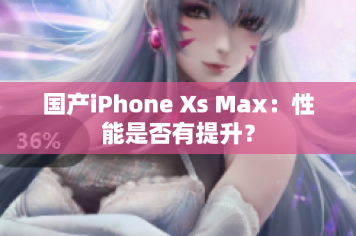 国产iPhone Xs Max：性能是否有提升？