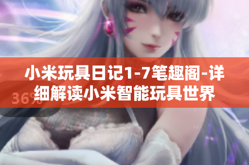 小米玩具日记1-7笔趣阁-详细解读小米智能玩具世界